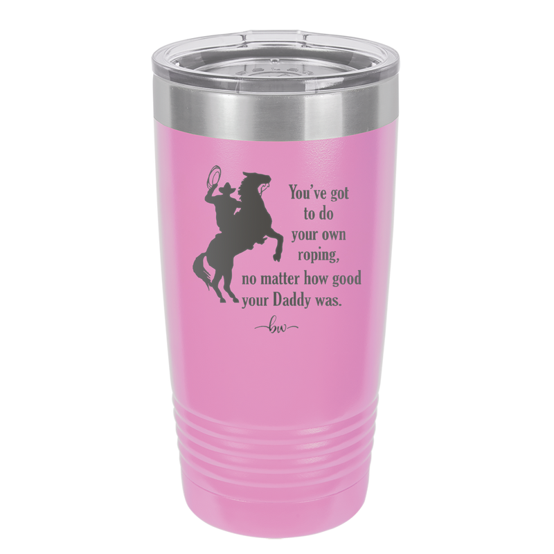 You've Got to do Your Own Roping No Matter How Good Your Daddy Was - Laser Engraved Stainless Steel Drinkware - 1386 -