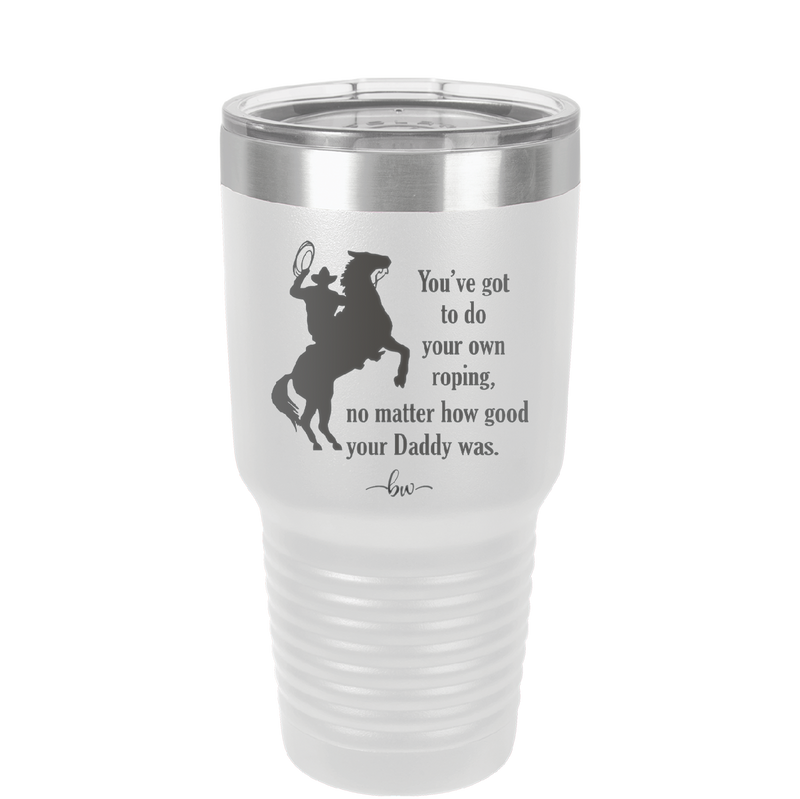 You've Got to do Your Own Roping No Matter How Good Your Daddy Was - Laser Engraved Stainless Steel Drinkware - 1386 -
