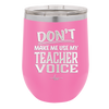 Don't Make Me Use My Teacher Voice - Laser Engraved Stainless Steel Drinkware - 1537 -