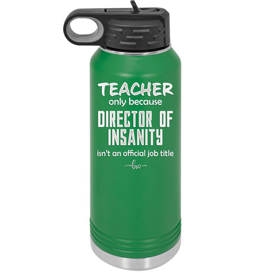 Teacher Only Because Director of Insanity isn't an Official Job Title - Laser Engraved Stainless Steel Drinkware - 1599 -