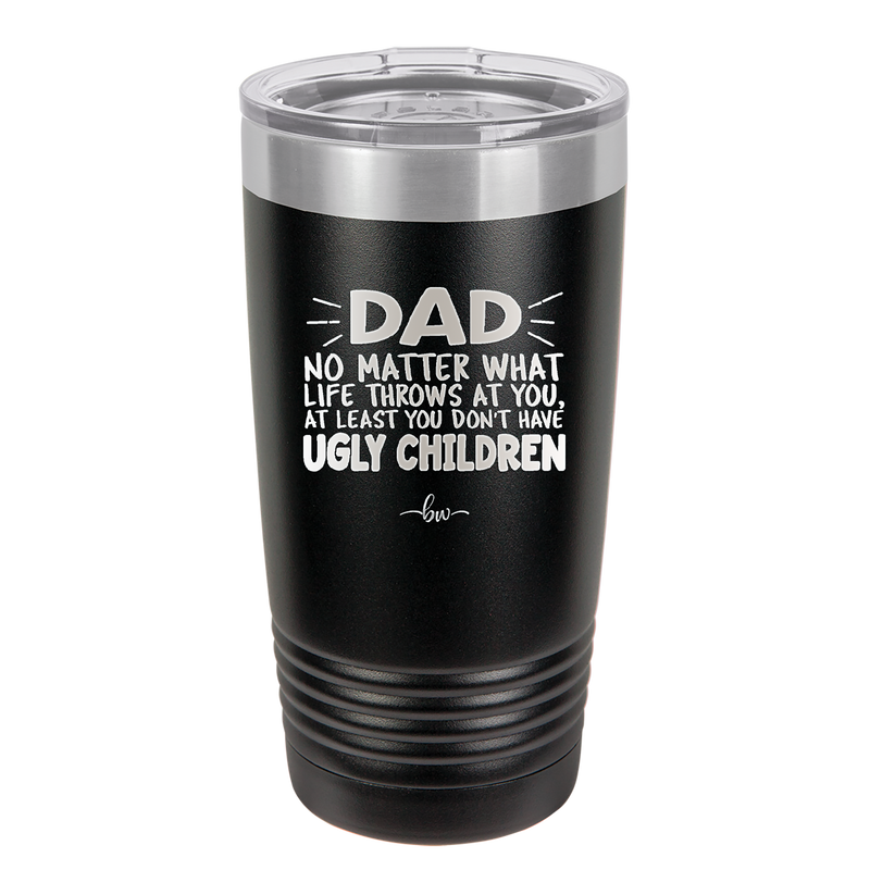 Dad No Matter What At Least You Don't Have Ugly Children - Laser Engraved Stainless Steel Drinkware - 1616 -