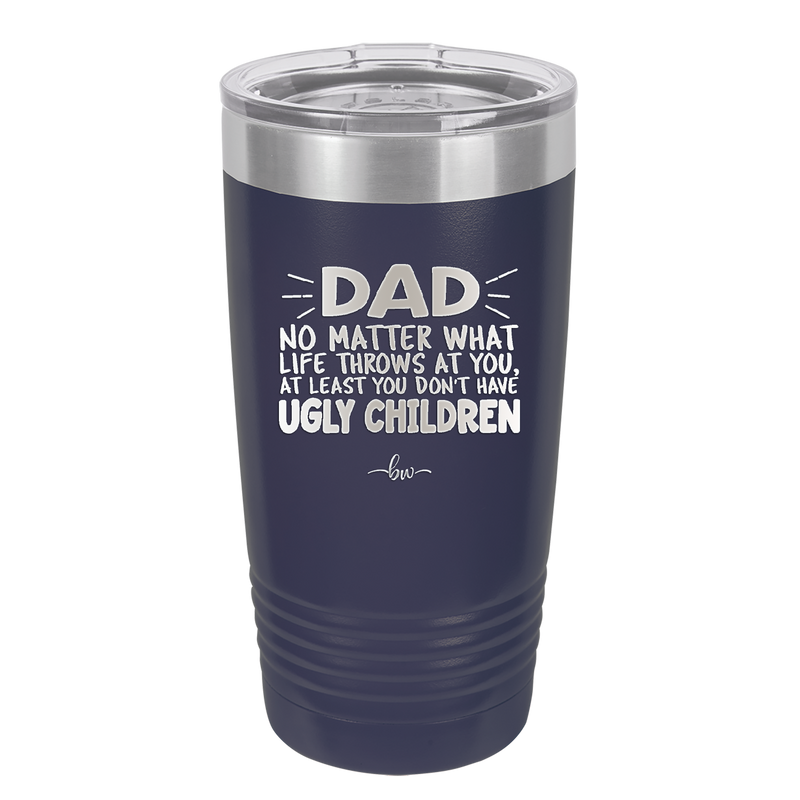 Dad No Matter What At Least You Don't Have Ugly Children - Laser Engraved Stainless Steel Drinkware - 1616 -