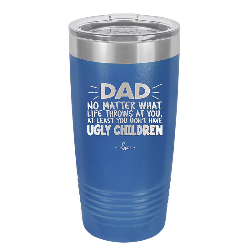 Dad No Matter What At Least You Don't Have Ugly Children - Laser Engraved Stainless Steel Drinkware - 1616 -