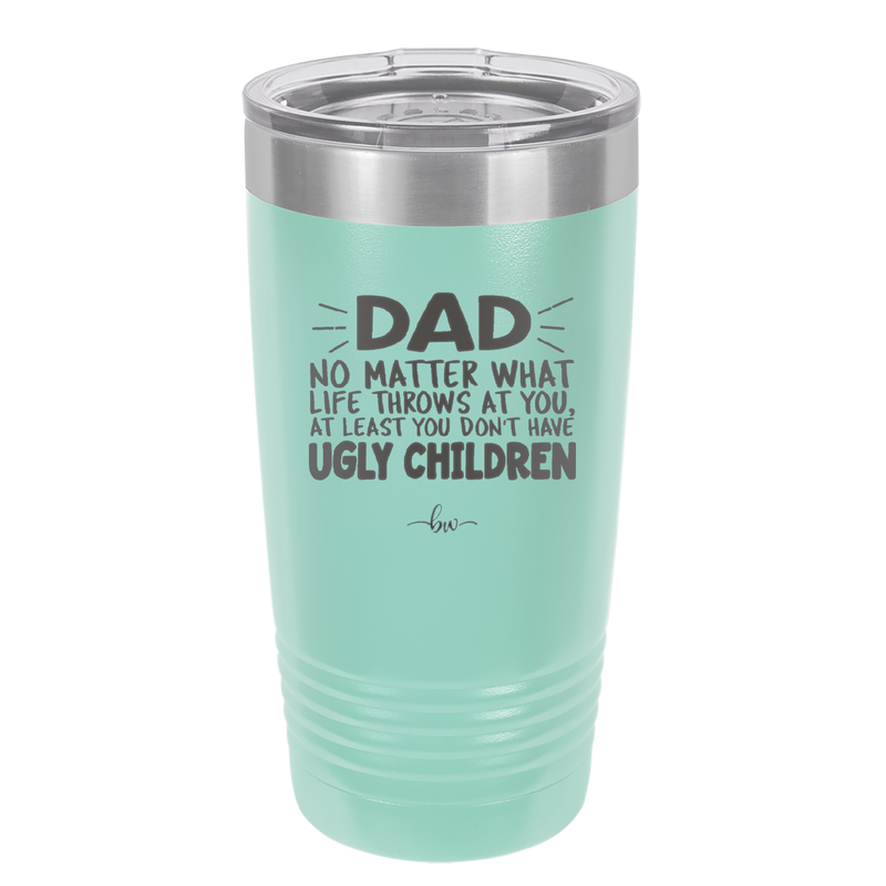 Dad No Matter What At Least You Don't Have Ugly Children - Laser Engraved Stainless Steel Drinkware - 1616 -