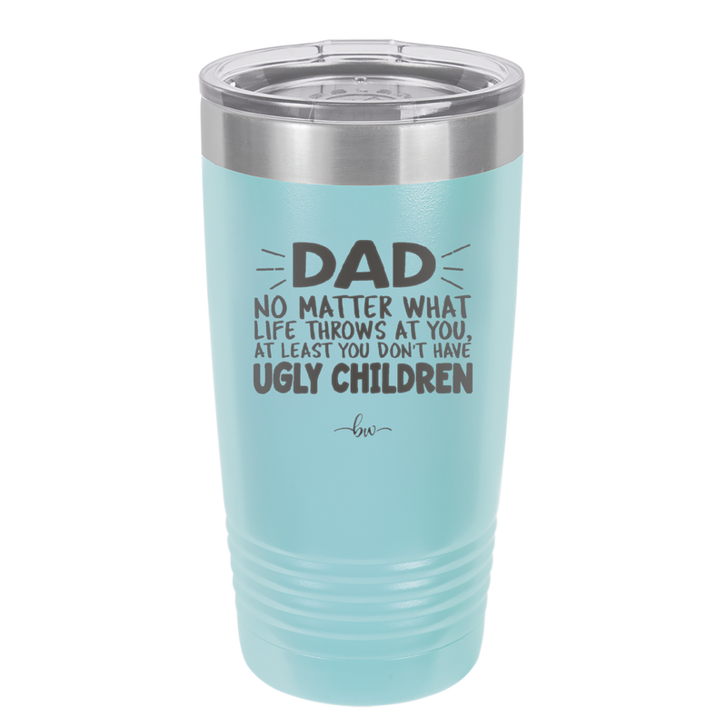 Dad No Matter What At Least You Don't Have Ugly Children - Laser Engraved Stainless Steel Drinkware - 1616 -