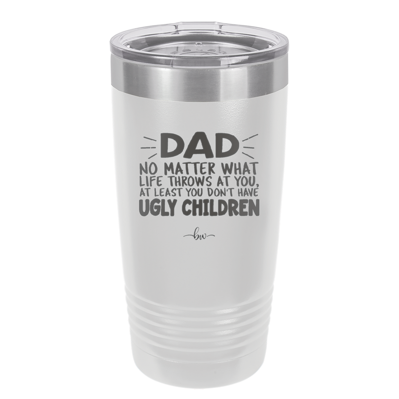 Dad No Matter What At Least You Don't Have Ugly Children - Laser Engraved Stainless Steel Drinkware - 1616 -