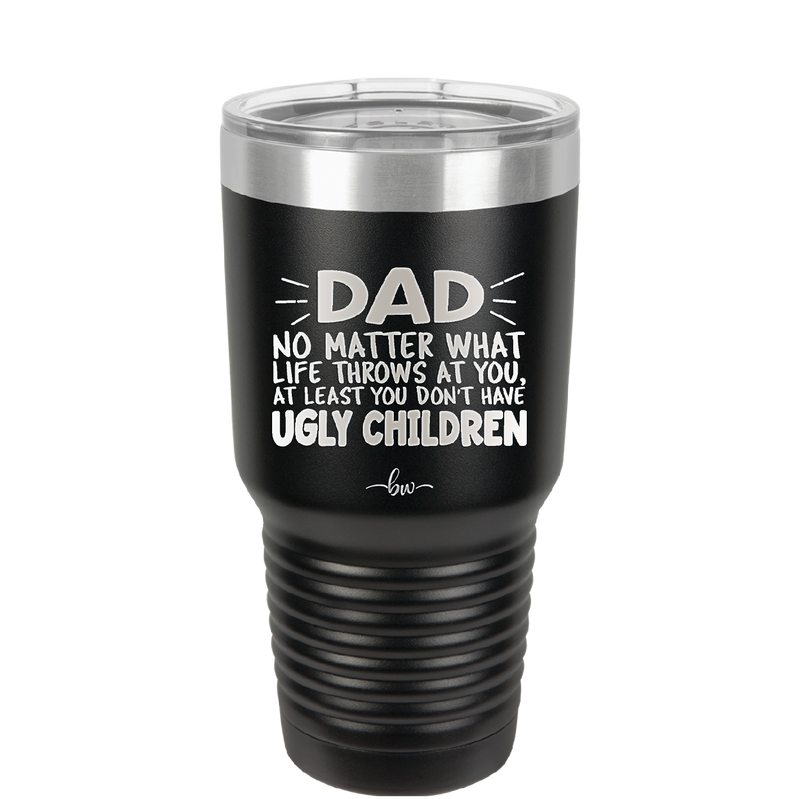 Dad No Matter What At Least You Don't Have Ugly Children - Laser Engraved Stainless Steel Drinkware - 1616 -