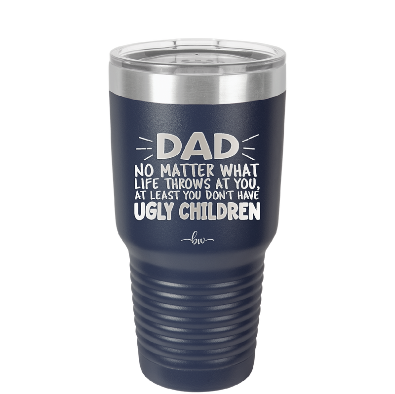 Dad No Matter What At Least You Don't Have Ugly Children - Laser Engraved Stainless Steel Drinkware - 1616 -