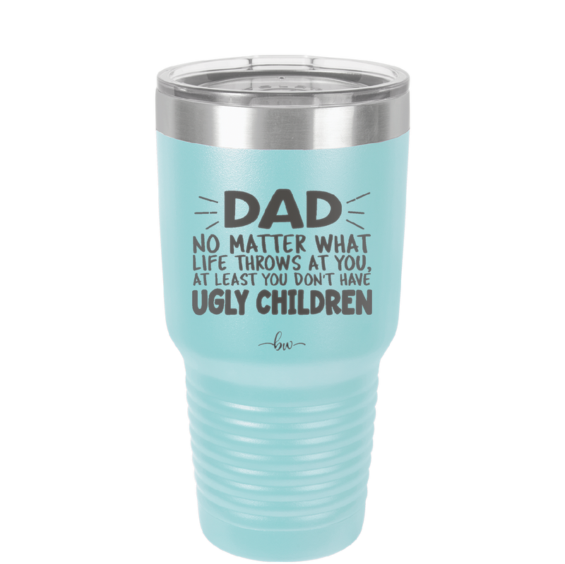 Dad No Matter What At Least You Don't Have Ugly Children - Laser Engraved Stainless Steel Drinkware - 1616 -