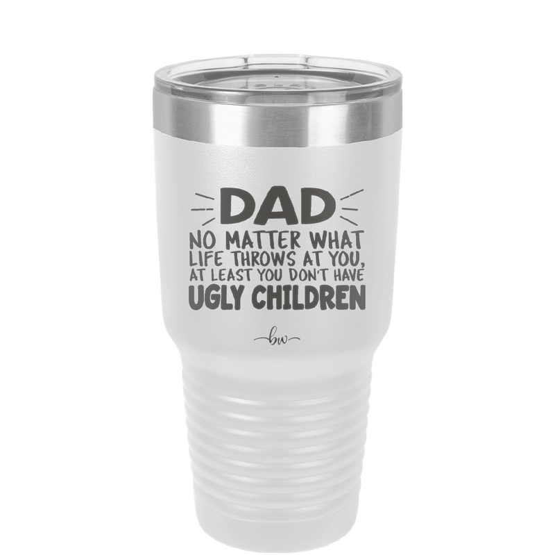 Dad No Matter What At Least You Don't Have Ugly Children - Laser Engraved Stainless Steel Drinkware - 1616 -