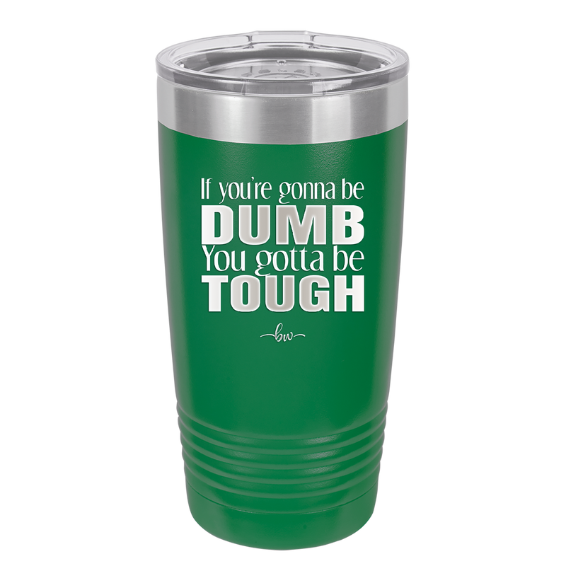 If You're Gonna be Dumb You Gotta be Tough - Laser Engraved Stainless Steel Drinkware - 1839 -