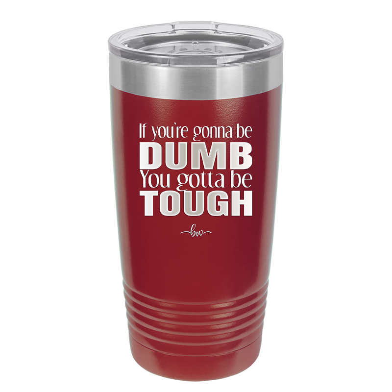 If You're Gonna be Dumb You Gotta be Tough - Laser Engraved Stainless Steel Drinkware - 1839 -