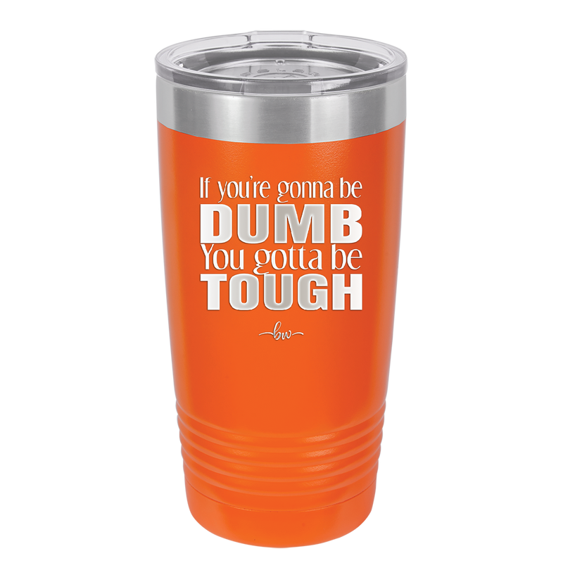 If You're Gonna be Dumb You Gotta be Tough - Laser Engraved Stainless Steel Drinkware - 1839 -