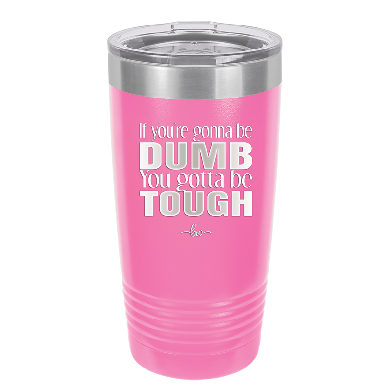 If You're Gonna be Dumb You Gotta be Tough - Laser Engraved Stainless Steel Drinkware - 1839 -