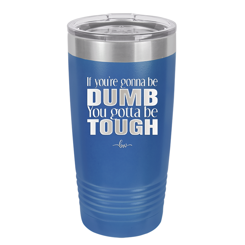 If You're Gonna be Dumb You Gotta be Tough - Laser Engraved Stainless Steel Drinkware - 1839 -