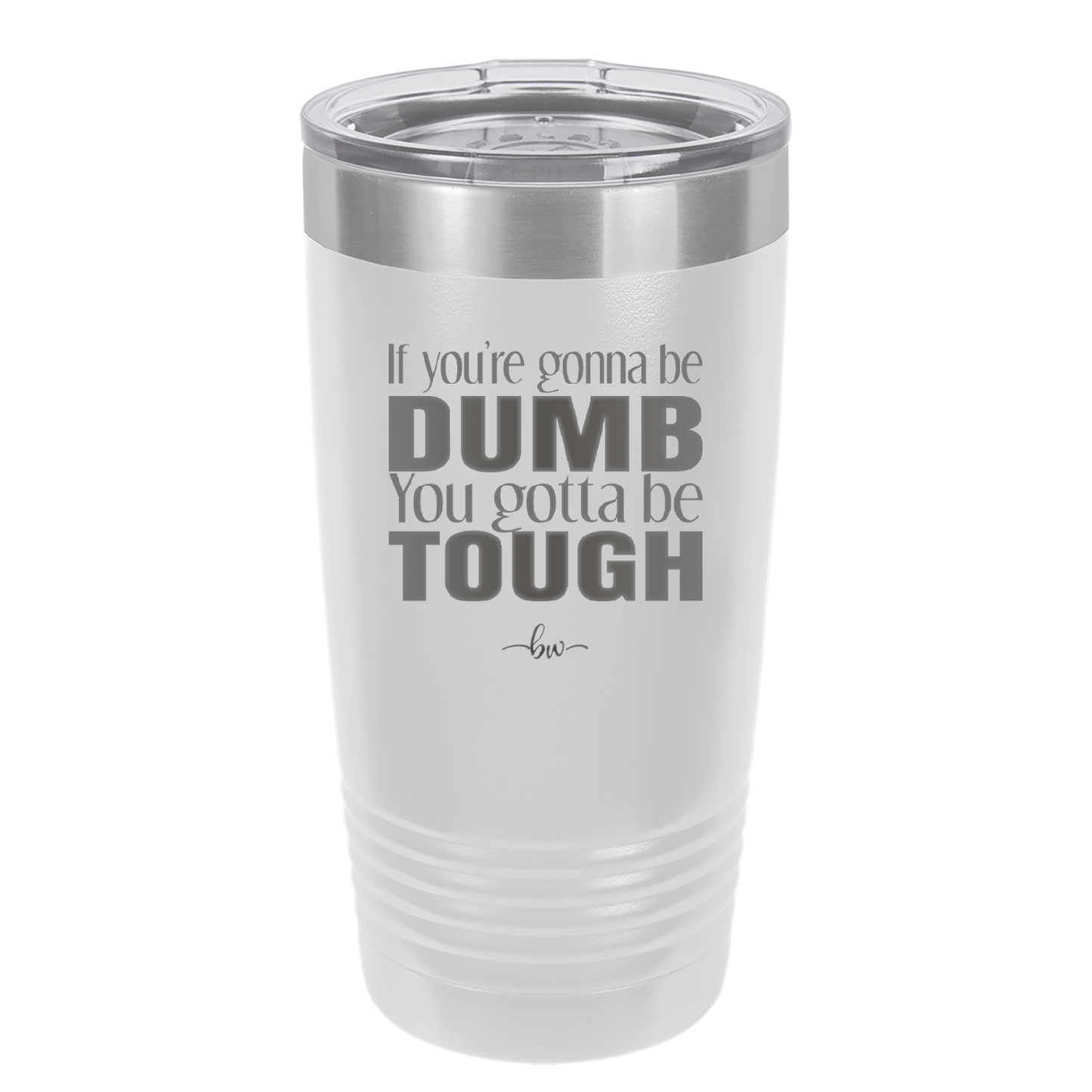 If You're Gonna be Dumb You Gotta be Tough - Laser Engraved Stainless Steel Drinkware - 1839 -