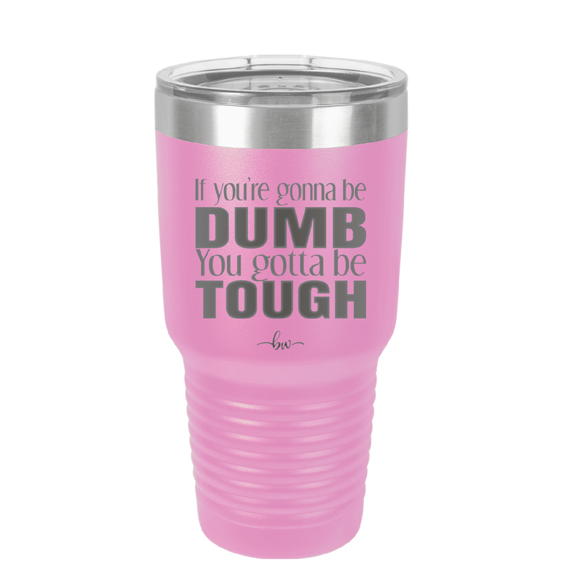 If You're Gonna be Dumb You Gotta be Tough - Laser Engraved Stainless Steel Drinkware - 1839 -