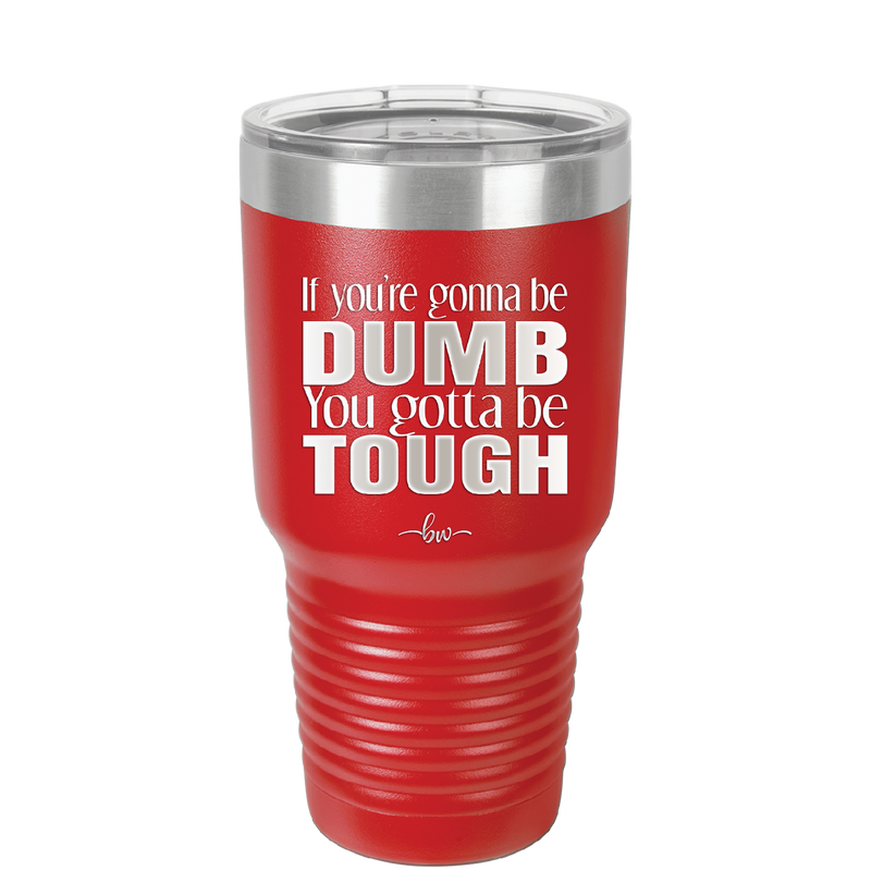 If You're Gonna be Dumb You Gotta be Tough - Laser Engraved Stainless Steel Drinkware - 1839 -