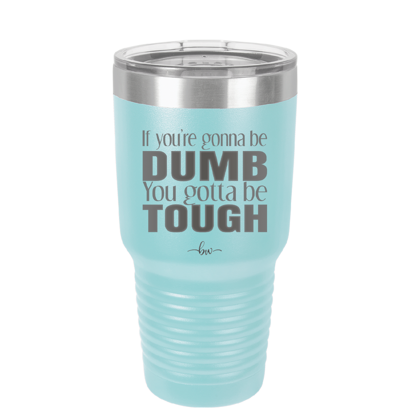 If You're Gonna be Dumb You Gotta be Tough - Laser Engraved Stainless Steel Drinkware - 1839 -
