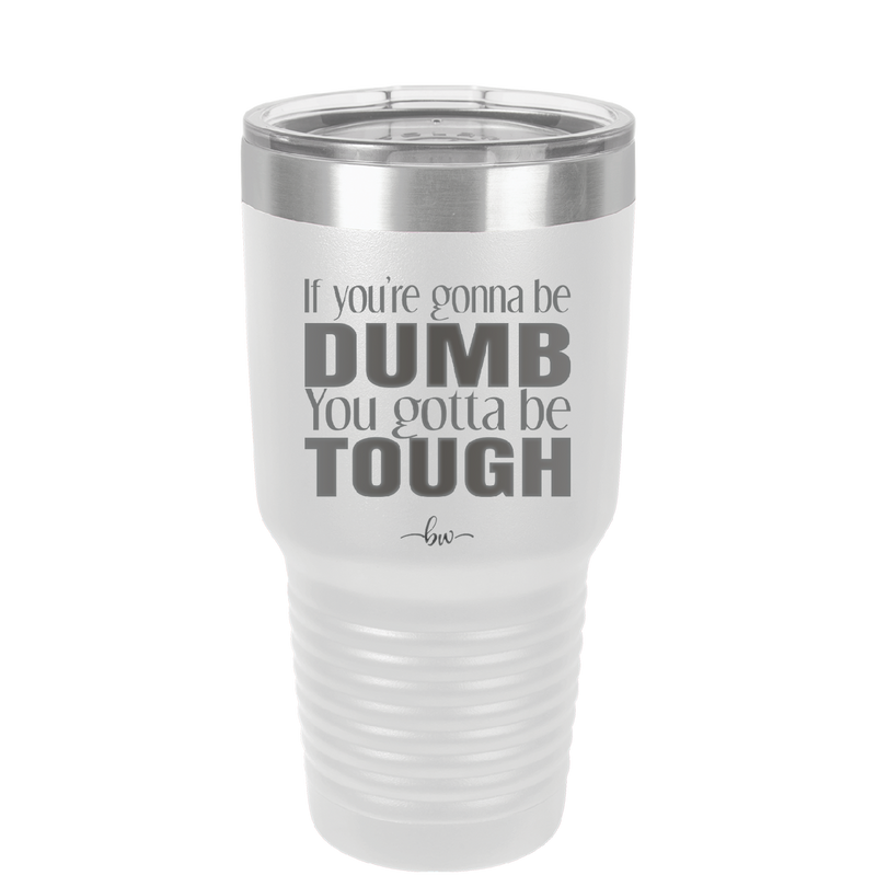 If You're Gonna be Dumb You Gotta be Tough - Laser Engraved Stainless Steel Drinkware - 1839 -