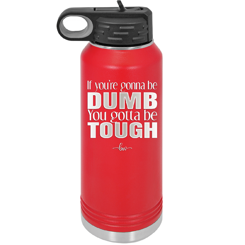 If You're Gonna be Dumb You Gotta be Tough - Laser Engraved Stainless Steel Drinkware - 1839 -