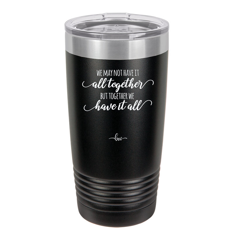 We May Not Have it All Together But Together We Have it All - Laser Engraved Stainless Steel Drinkware - 2014 -