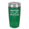 Whatever I'm Getting Pizza - Laser Engraved Stainless Steel Drinkware - 2137 -