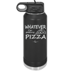 Whatever I'm Getting Pizza - Laser Engraved Stainless Steel Drinkware - 2137 -