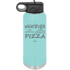 Whatever I'm Getting Pizza - Laser Engraved Stainless Steel Drinkware - 2137 -
