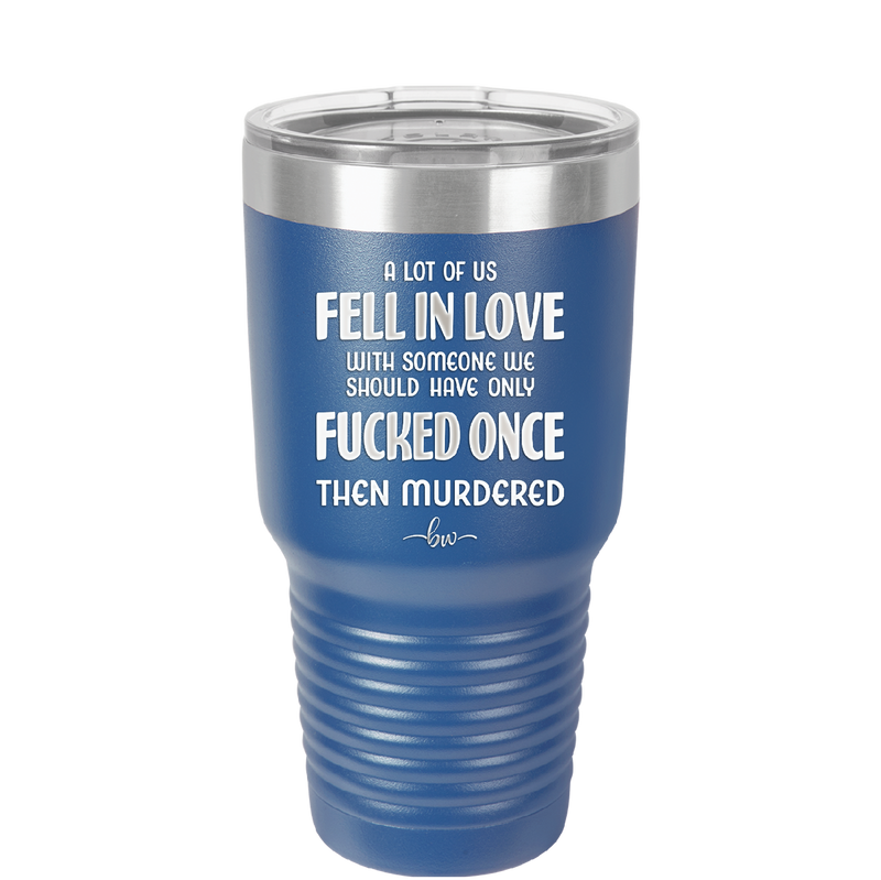 A Lot of Us Fell in Love with Someone We Should Have Only Fucked Once - Laser Engraved Stainless Steel Drinkware - 2142 -