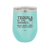 Tequila is the Answer Now What Was the Question - Laser Engraved Stainless Steel Drinkware - 2169 -