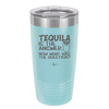 Tequila is the Answer Now What Was the Question - Laser Engraved Stainless Steel Drinkware - 2169 -