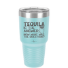 Tequila is the Answer Now What Was the Question - Laser Engraved Stainless Steel Drinkware - 2169 -