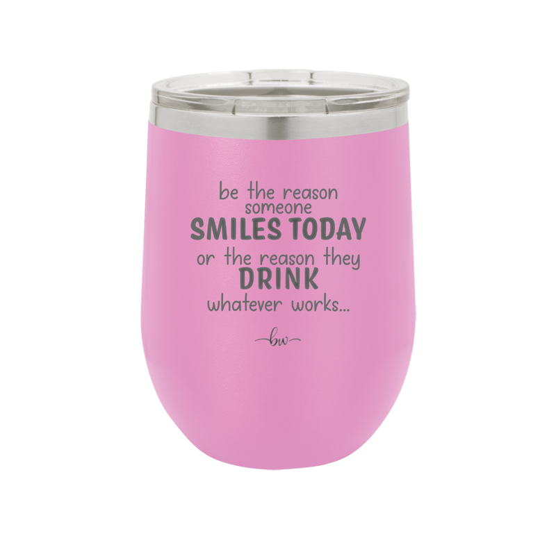 Be the Reason Someone Smiles Today or the Reason They Drink - Laser Engraved Stainless Steel Drinkware - 2204 -