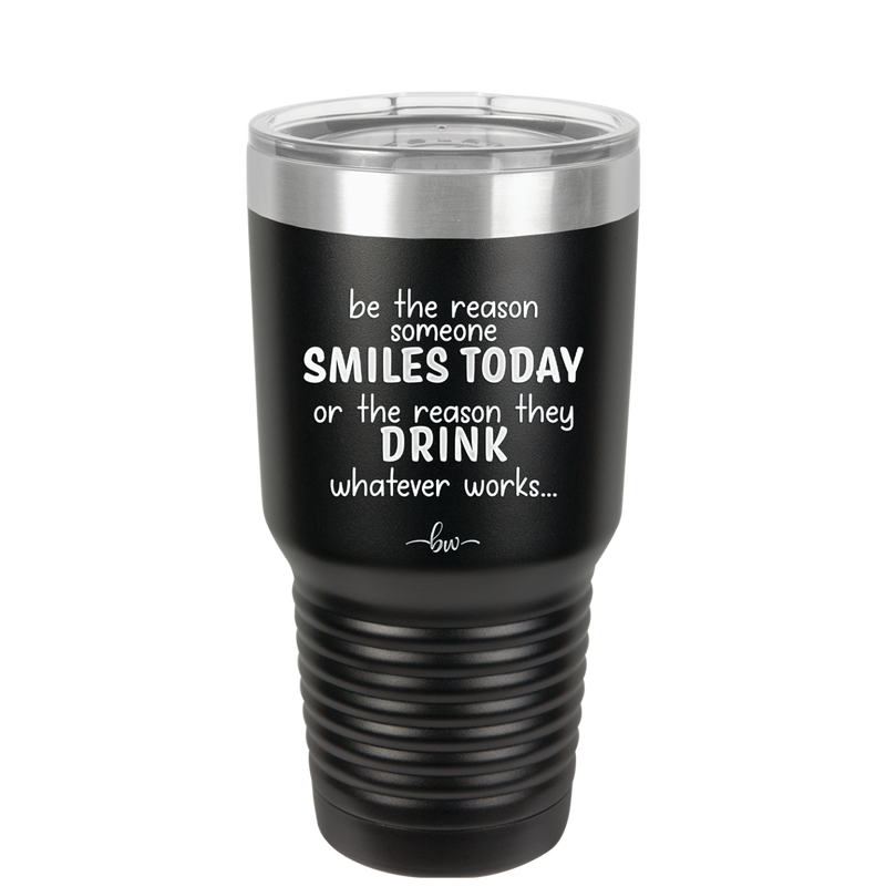 Be the Reason Someone Smiles Today or the Reason They Drink - Laser Engraved Stainless Steel Drinkware - 2204 -