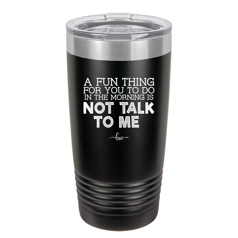 A Fun Thing For You to Do in the Morning is Not Talk to Me - Laser Engraved Stainless Steel Drinkware - 2205 -