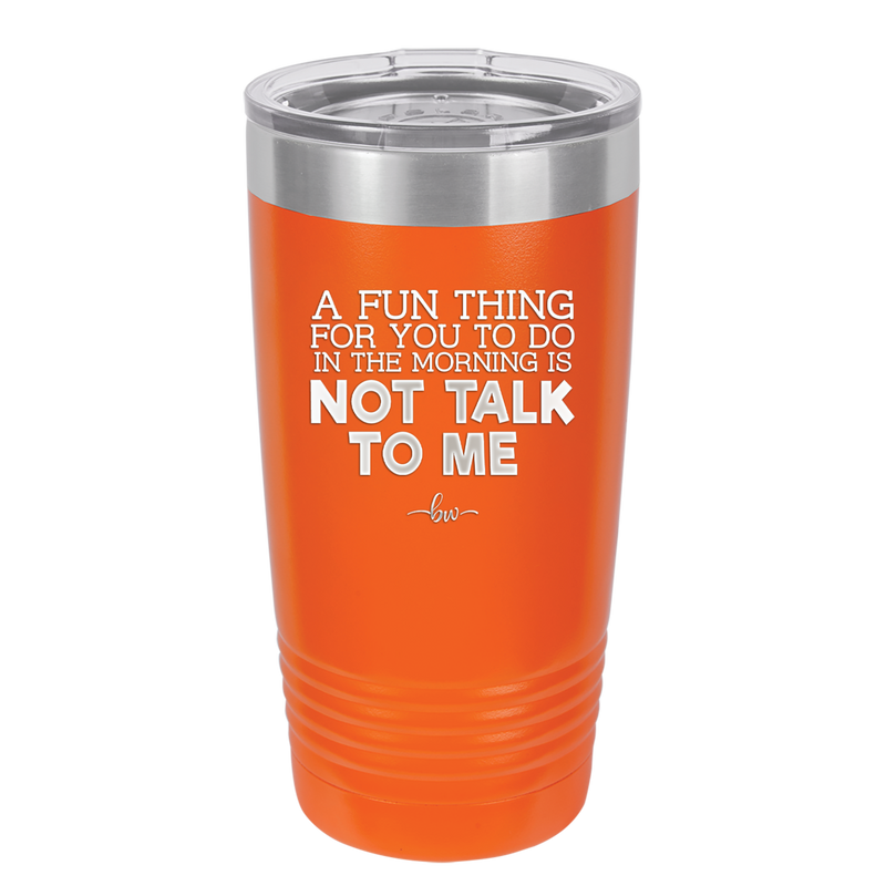 A Fun Thing For You to Do in the Morning is Not Talk to Me - Laser Engraved Stainless Steel Drinkware - 2205 -