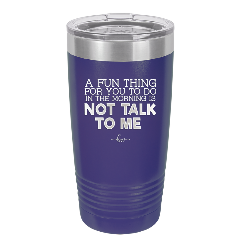 A Fun Thing For You to Do in the Morning is Not Talk to Me - Laser Engraved Stainless Steel Drinkware - 2205 -