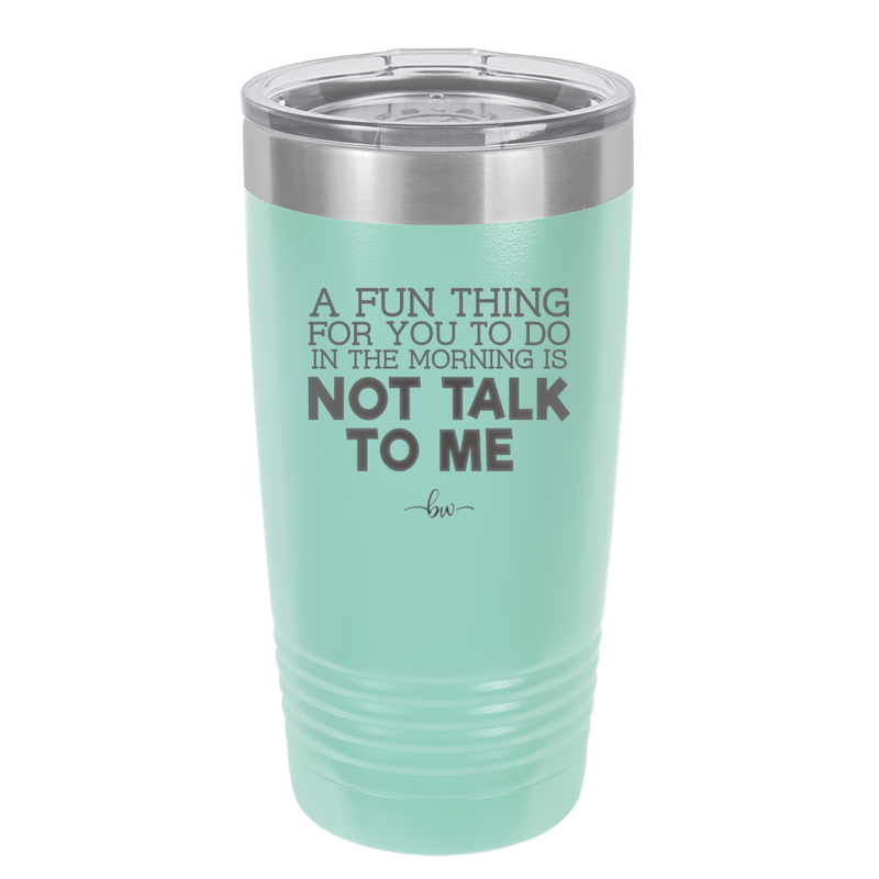 A Fun Thing For You to Do in the Morning is Not Talk to Me - Laser Engraved Stainless Steel Drinkware - 2205 -