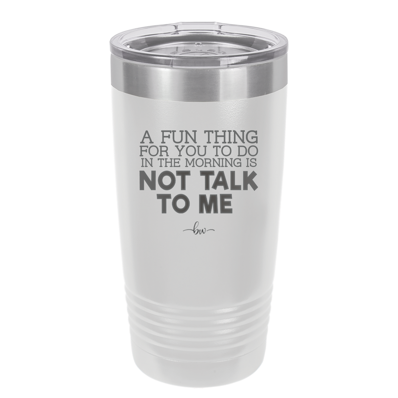 A Fun Thing For You to Do in the Morning is Not Talk to Me - Laser Engraved Stainless Steel Drinkware - 2205 -