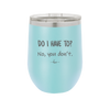 Do I Have to No You Don't - Laser Engraved Stainless Steel Drinkware - 2216 -