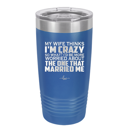 My Wife Thinks I'm Crazy I'd Be More Worried About the One That Married Me - Laser Engraved Stainless Steel Drinkware - 2229 -