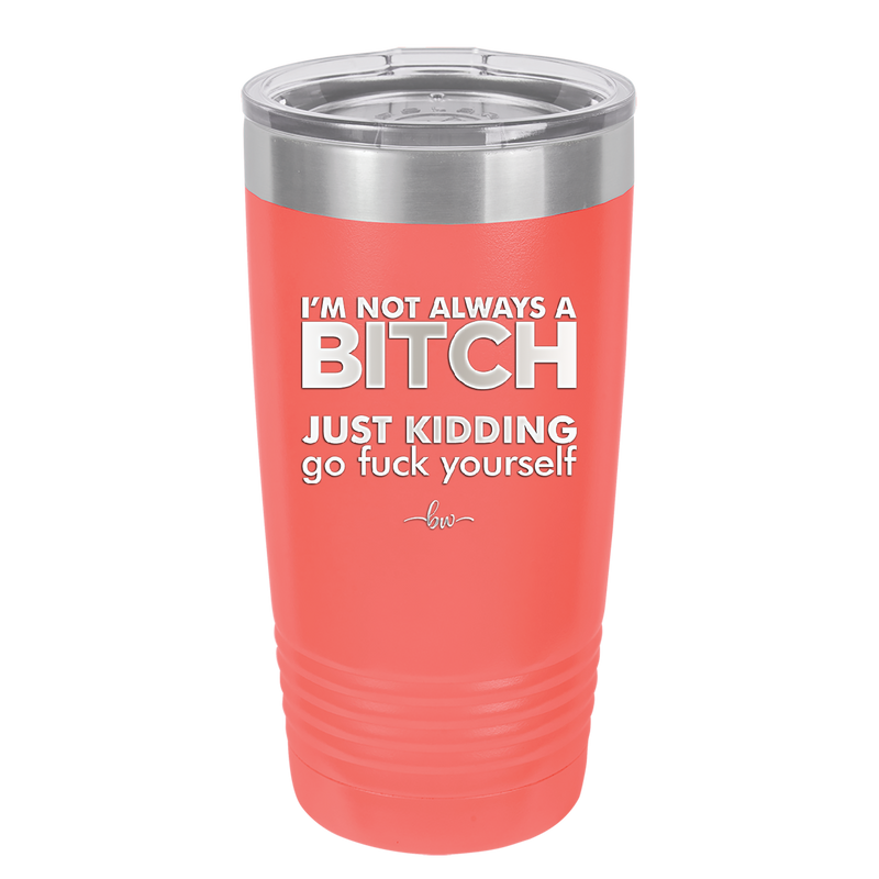 I'm Not Always a Bitch Just Kidding Go Fuck Yourself - Laser Engraved Stainless Steel Drinkware - 2312 -