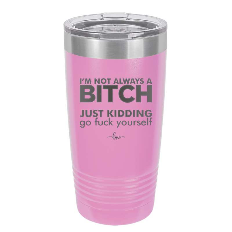 I'm Not Always a Bitch Just Kidding Go Fuck Yourself - Laser Engraved Stainless Steel Drinkware - 2312 -