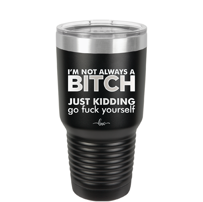 I'm Not Always a Bitch Just Kidding Go Fuck Yourself - Laser Engraved Stainless Steel Drinkware - 2312 -
