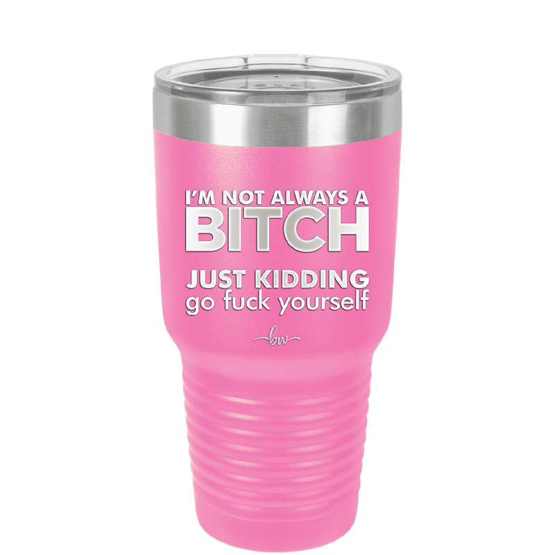 I'm Not Always a Bitch Just Kidding Go Fuck Yourself - Laser Engraved Stainless Steel Drinkware - 2312 -