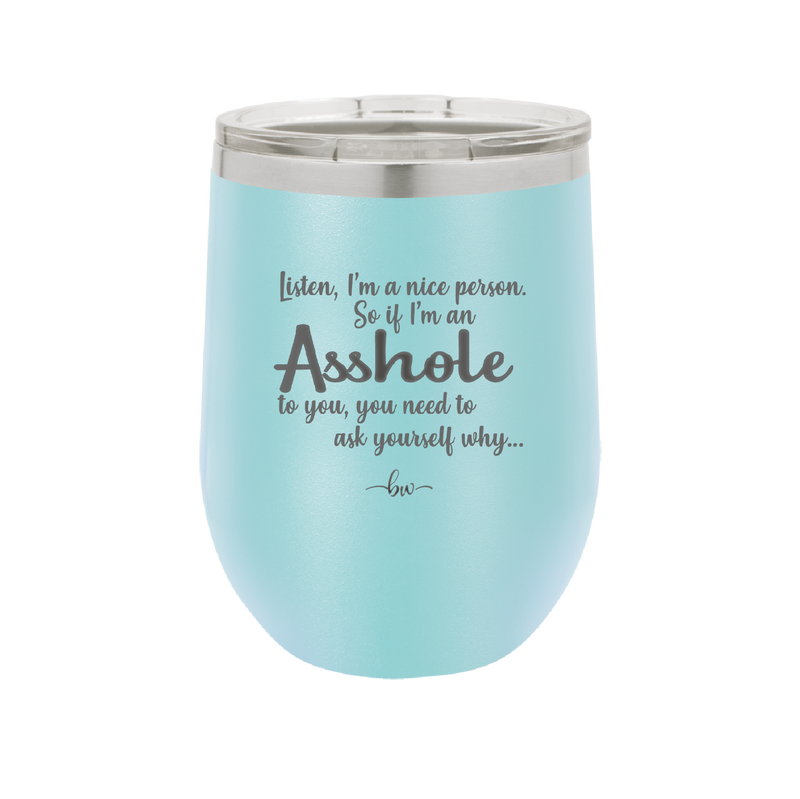 I'm a Nice Person So If I'm an Asshole to You You Need to Ask Yourself Why - Laser Engraved Stainless Steel Drinkware - 2315 -