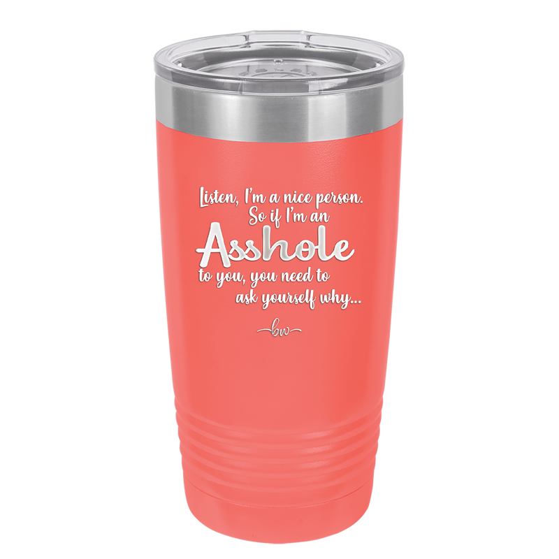 I'm a Nice Person So If I'm an Asshole to You You Need to Ask Yourself Why - Laser Engraved Stainless Steel Drinkware - 2315 -