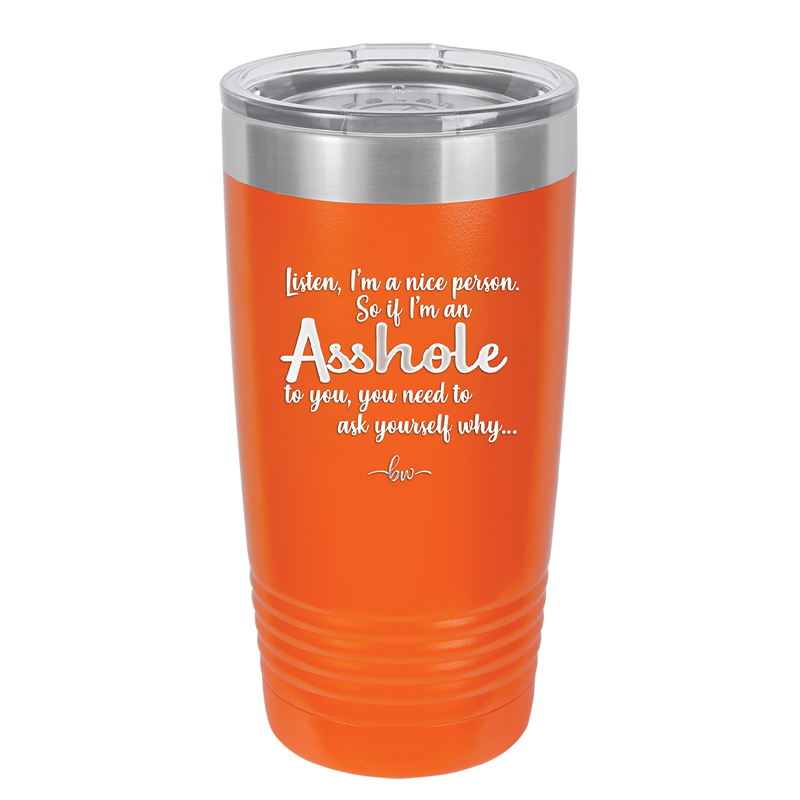 I'm a Nice Person So If I'm an Asshole to You You Need to Ask Yourself Why - Laser Engraved Stainless Steel Drinkware - 2315 -