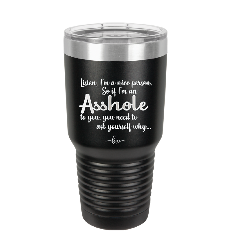 I'm a Nice Person So If I'm an Asshole to You You Need to Ask Yourself Why - Laser Engraved Stainless Steel Drinkware - 2315 -